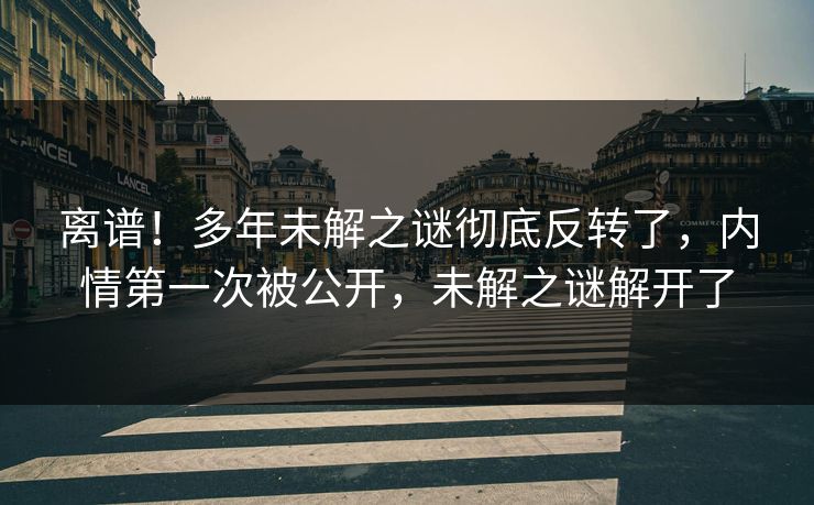 离谱!多年未解之谜彻底反转了,内情第一次被公开,未解之谜解开了 离谱!多年未解之谜彻底反转了,内情第一次被公开,未解之谜解开了