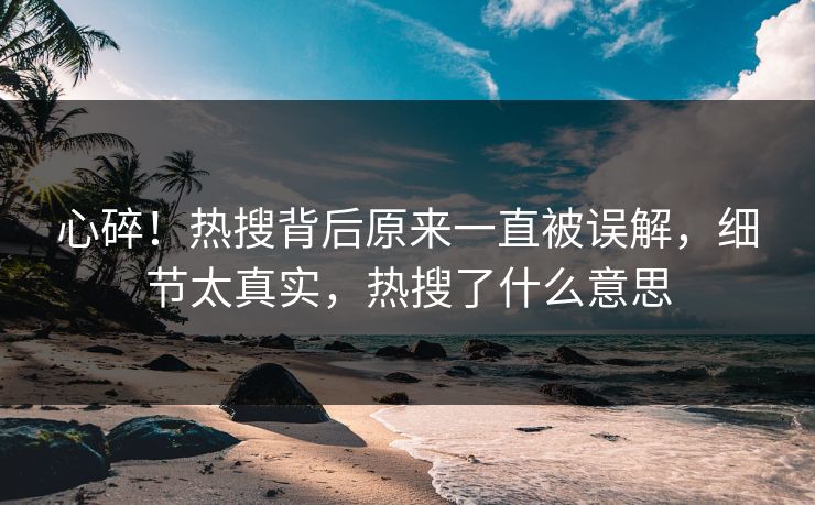心碎！热搜背后原来一直被误解，细节太真实，热搜了什么意思