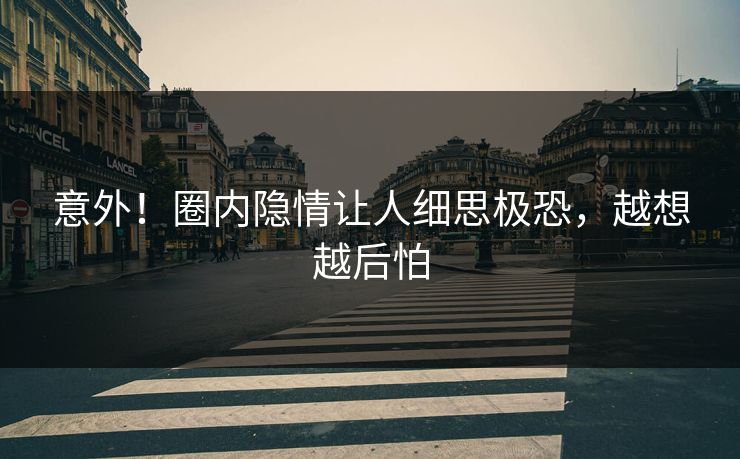 意外！圈内隐情让人细思极恐，越想越后怕