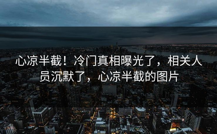 心凉半截！冷门真相曝光了，相关人员沉默了，心凉半截的图片