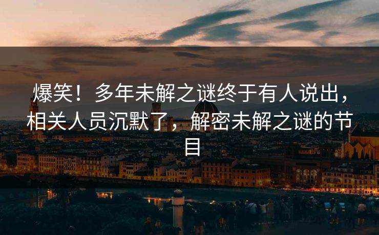 爆笑！多年未解之谜终于有人说出，相关人员沉默了，解密未解之谜的节目