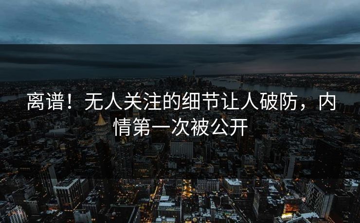 离谱！无人关注的细节让人破防，内情第一次被公开