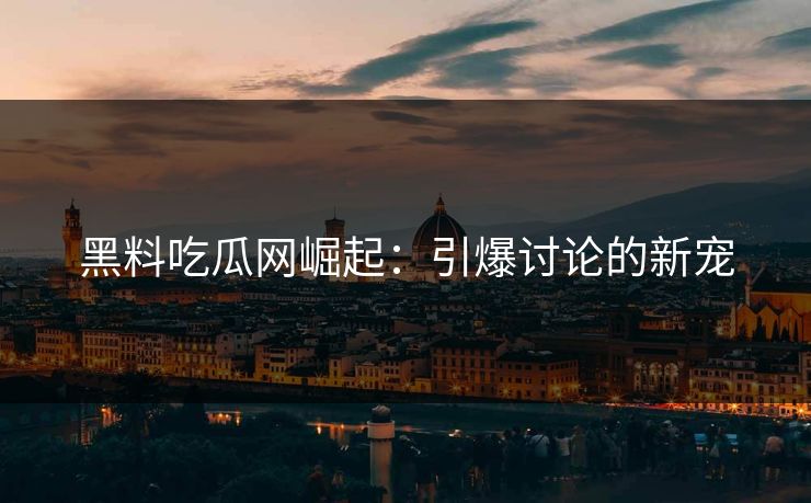 黑料吃瓜网崛起：引爆讨论的新宠
