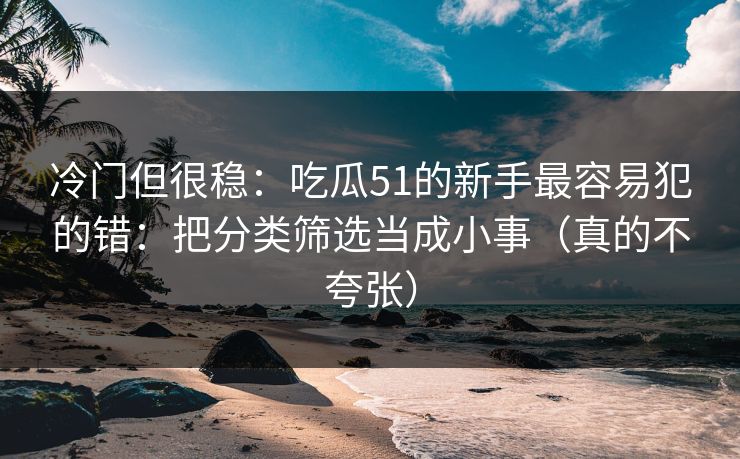 冷门但很稳：吃瓜51的新手最容易犯的错：把分类筛选当成小事（真的不夸张）