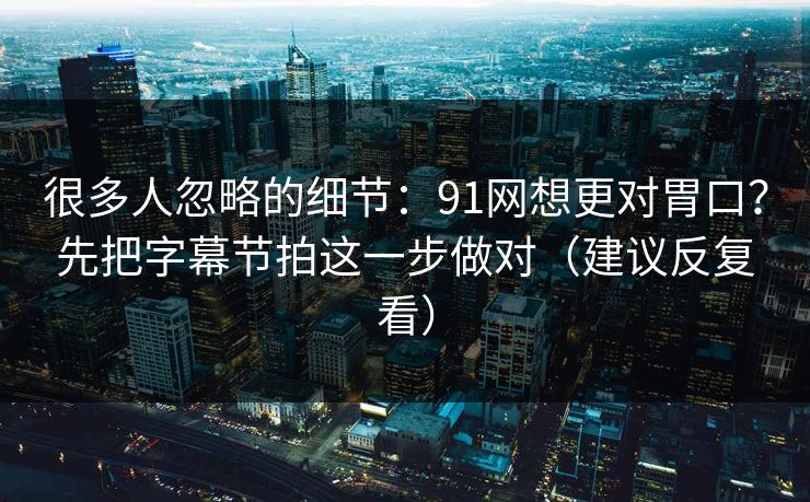 很多人忽略的细节：91网想更对胃口？先把字幕节拍这一步做对（建议反复看）