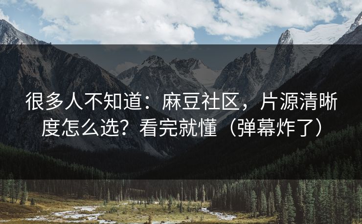 很多人不知道：麻豆社区，片源清晰度怎么选？看完就懂（弹幕炸了）