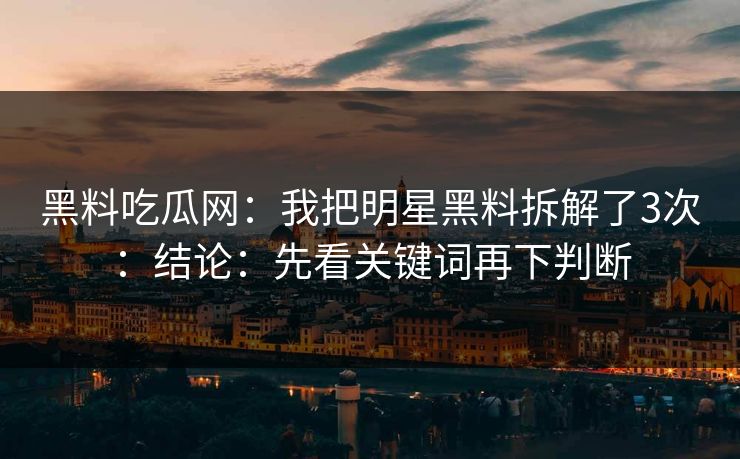 黑料吃瓜网：我把明星黑料拆解了3次：结论：先看关键词再下判断