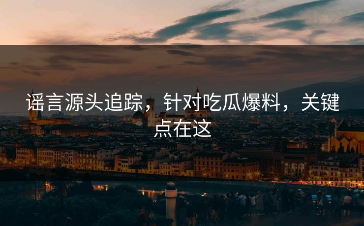 谣言源头追踪，针对吃瓜爆料，关键点在这
