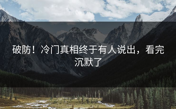 破防！冷门真相终于有人说出，看完沉默了